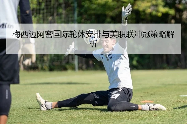梅西迈阿密国际轮休安排与美职联冲冠策略解析