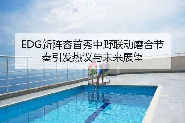 EDG新阵容首秀中野联动磨合节奏引发热议与未来展望