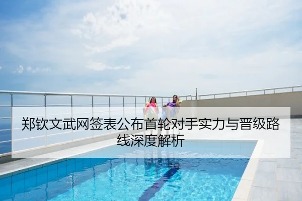 郑钦文武网签表公布首轮对手实力与晋级路线深度解析